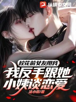 校花前女友甩我，我反手跟她小姨谈恋爱
