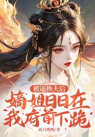 被逼换夫后，嫡姐日日在我府前下跪