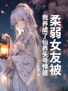 柔弱女友被我养成了仙界头号悍匪